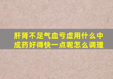 肝肾不足气血亏虚用什么中成药好得快一点呢怎么调理