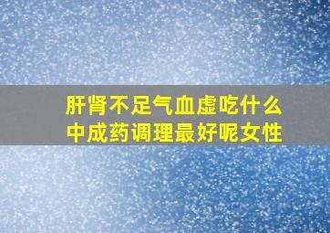 肝肾不足气血虚吃什么中成药调理最好呢女性