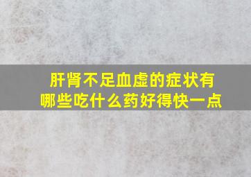 肝肾不足血虚的症状有哪些吃什么药好得快一点