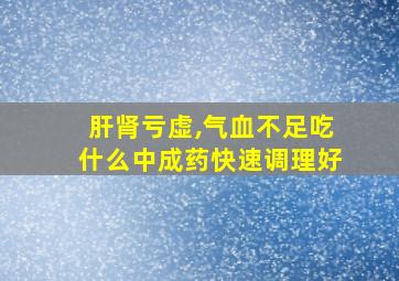 肝肾亏虚,气血不足吃什么中成药快速调理好