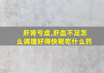 肝肾亏虚,肝血不足怎么调理好得快呢吃什么药