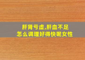 肝肾亏虚,肝血不足怎么调理好得快呢女性