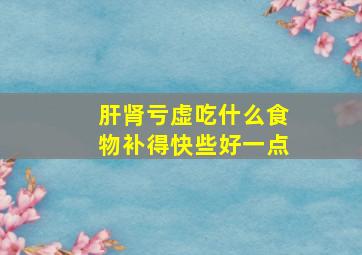 肝肾亏虚吃什么食物补得快些好一点