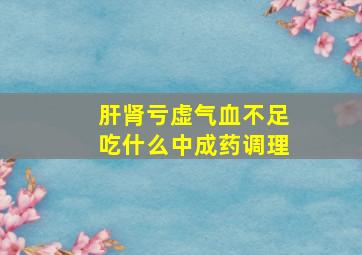 肝肾亏虚气血不足吃什么中成药调理