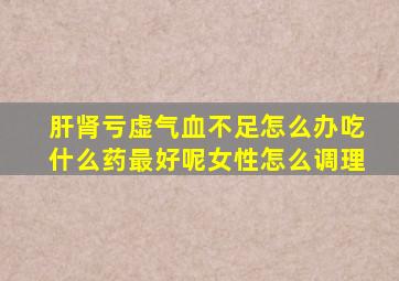 肝肾亏虚气血不足怎么办吃什么药最好呢女性怎么调理