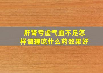 肝肾亏虚气血不足怎样调理吃什么药效果好