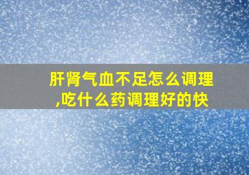 肝肾气血不足怎么调理,吃什么药调理好的快