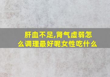 肝血不足,肾气虚弱怎么调理最好呢女性吃什么