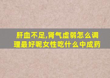 肝血不足,肾气虚弱怎么调理最好呢女性吃什么中成药