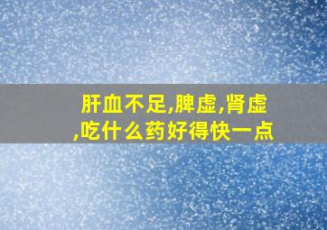 肝血不足,脾虚,肾虚,吃什么药好得快一点