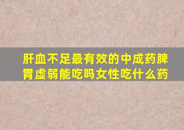 肝血不足最有效的中成药脾胃虚弱能吃吗女性吃什么药