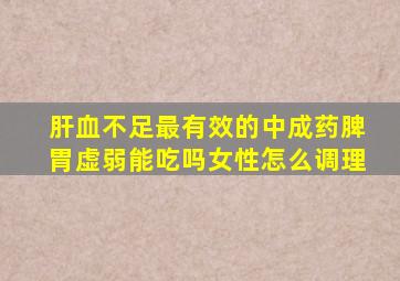 肝血不足最有效的中成药脾胃虚弱能吃吗女性怎么调理