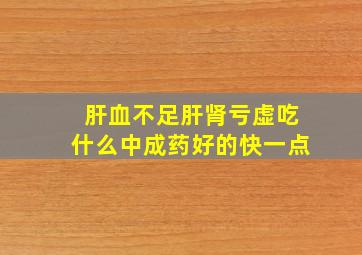 肝血不足肝肾亏虚吃什么中成药好的快一点