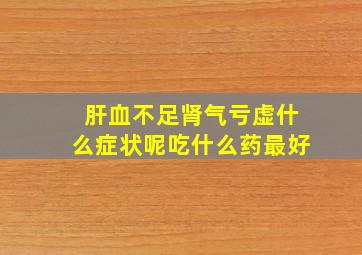 肝血不足肾气亏虚什么症状呢吃什么药最好