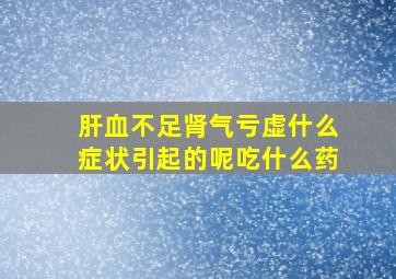 肝血不足肾气亏虚什么症状引起的呢吃什么药