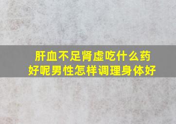 肝血不足肾虚吃什么药好呢男性怎样调理身体好