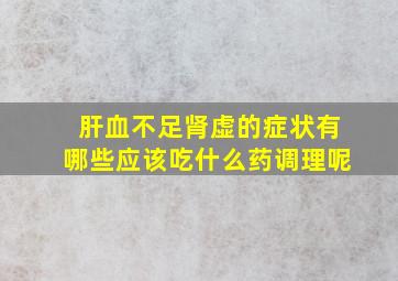 肝血不足肾虚的症状有哪些应该吃什么药调理呢