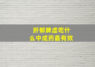 肝郁脾虚吃什么中成药最有效