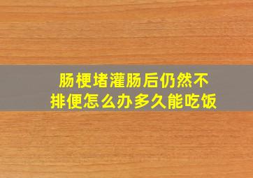 肠梗堵灌肠后仍然不排便怎么办多久能吃饭