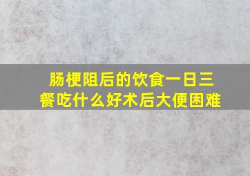 肠梗阻后的饮食一日三餐吃什么好术后大便困难