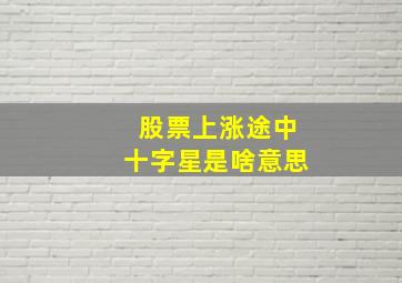 股票上涨途中十字星是啥意思