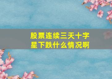 股票连续三天十字星下跌什么情况啊