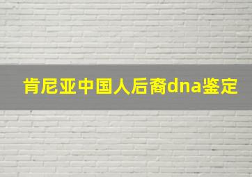 肯尼亚中国人后裔dna鉴定