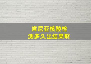 肯尼亚核酸检测多久出结果啊