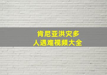 肯尼亚洪灾多人遇难视频大全