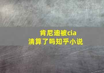 肯尼迪被cia清算了吗知乎小说