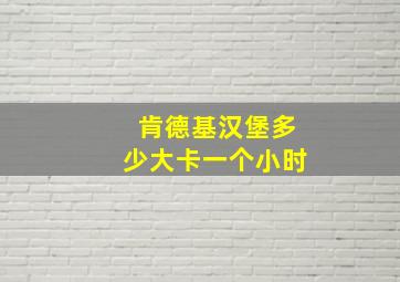 肯德基汉堡多少大卡一个小时