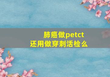 肺癌做petct还用做穿刺活检么