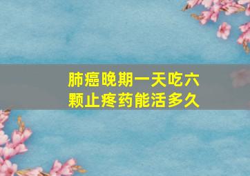 肺癌晚期一天吃六颗止疼药能活多久