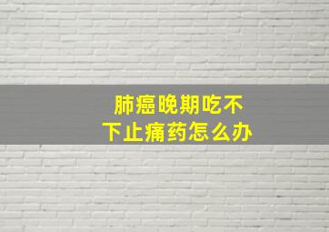 肺癌晚期吃不下止痛药怎么办