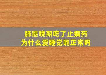 肺癌晚期吃了止痛药为什么爱睡觉呢正常吗