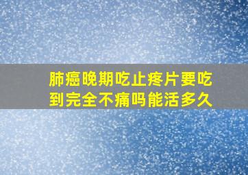 肺癌晚期吃止疼片要吃到完全不痛吗能活多久