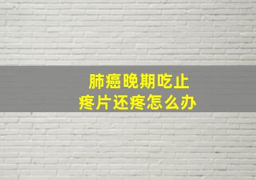 肺癌晚期吃止疼片还疼怎么办