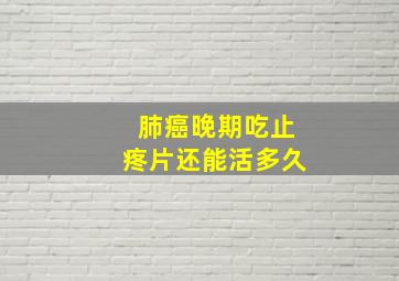 肺癌晚期吃止疼片还能活多久