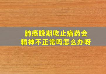 肺癌晚期吃止痛药会精神不正常吗怎么办呀