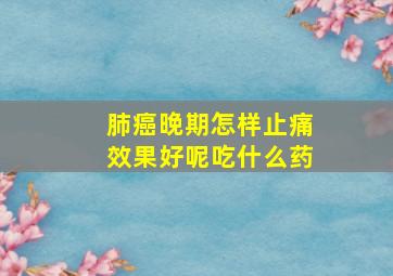 肺癌晚期怎样止痛效果好呢吃什么药