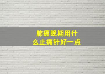 肺癌晚期用什么止痛针好一点