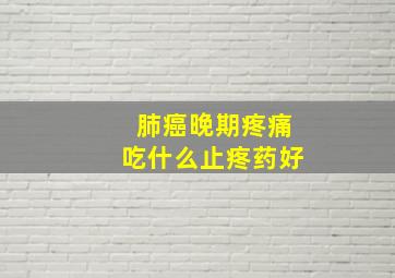 肺癌晚期疼痛吃什么止疼药好