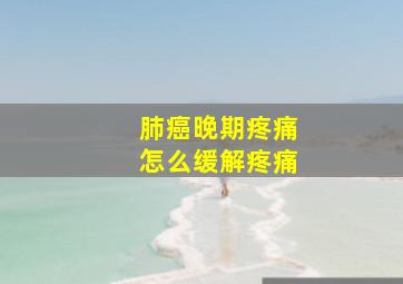 肺癌晚期疼痛怎么缓解疼痛