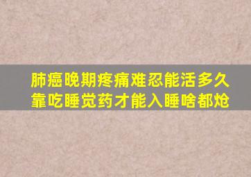 肺癌晚期疼痛难忍能活多久靠吃睡觉药才能入睡啥都炝