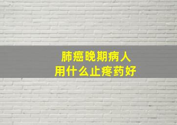 肺癌晚期病人用什么止疼药好