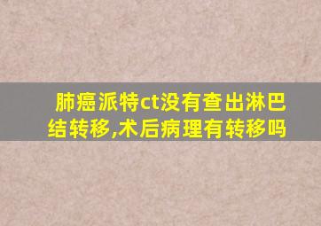 肺癌派特ct没有查出淋巴结转移,术后病理有转移吗