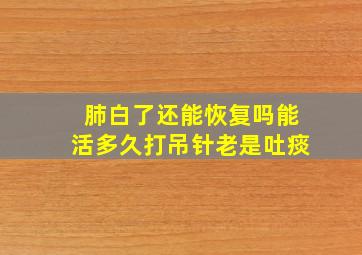 肺白了还能恢复吗能活多久打吊针老是吐痰