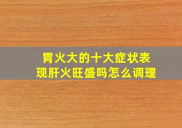 胃火大的十大症状表现肝火旺盛吗怎么调理