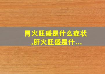 胃火旺盛是什么症状,肝火旺盛是什...