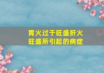 胃火过于旺盛肝火旺盛所引起的病症